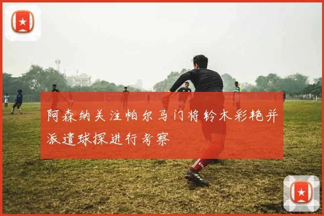 阿森纳关注帕尔马门将铃木彩艳并派遣球探进行考察