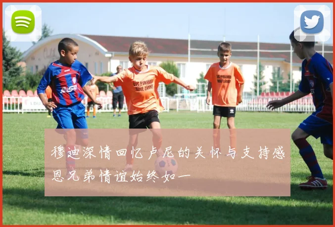 穆迪深情回忆卢尼的关怀与支持感恩兄弟情谊始终如一