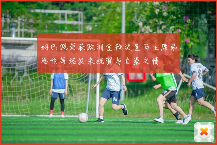 姆巴佩荣获欧洲金靴奖皇马主席弗洛伦蒂诺发来祝贺与自豪之情