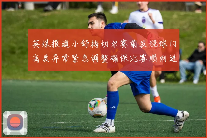 英媒报道小舒梅切尔赛前发现球门高度异常紧急调整确保比赛顺利进行