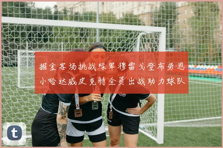 掘金客场挑战绿军穆雷戈登布劳恩小哈达威皮克特全员出战助力球队