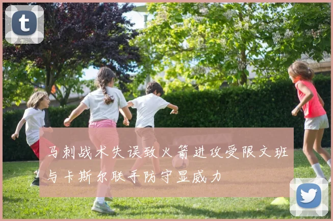 马刺战术失误致火箭进攻受限文班与卡斯尔联手防守显威力