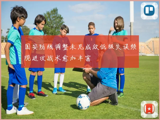 国安防线调整未见成效低级失误频现进攻战术愈加丰富