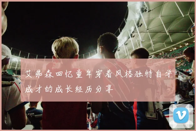 艾弗森回忆童年穿着风格独特自学成才的成长经历分享