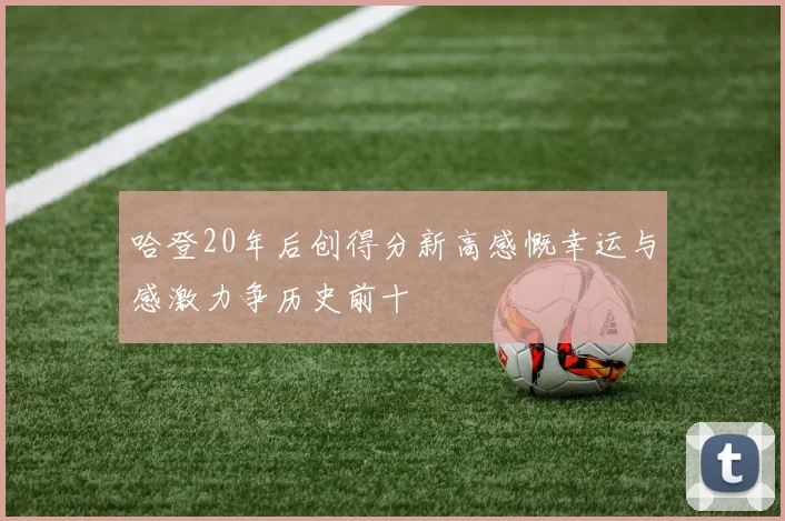 哈登20年后创得分新高感慨幸运与感激力争历史前十