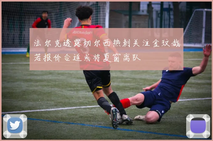 法尔克透露切尔西热刺关注金玟哉若报价合适或将夏窗离队