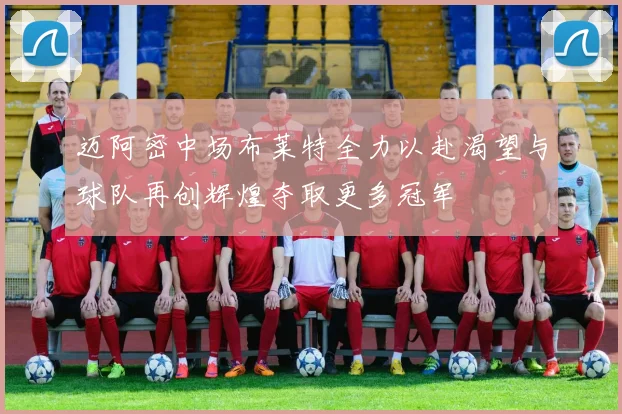 迈阿密中场布莱特全力以赴渴望与球队再创辉煌夺取更多冠军