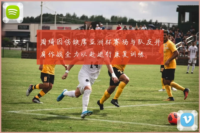 周琦因伤缺席亚洲杯赛场与队友并肩作战全力以赴进行康复训练