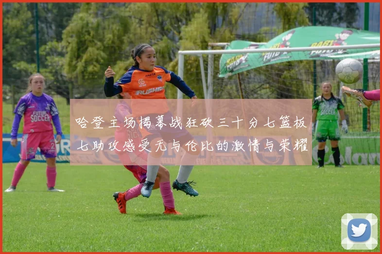 哈登主场揭幕战狂砍三十分七篮板七助攻感受无与伦比的激情与荣耀