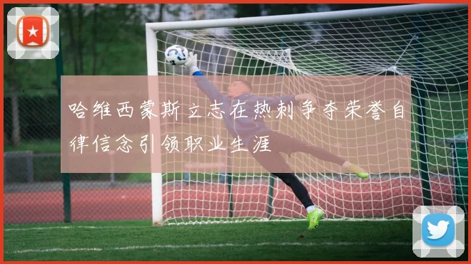 哈维西蒙斯立志在热刺争夺荣誉自律信念引领职业生涯