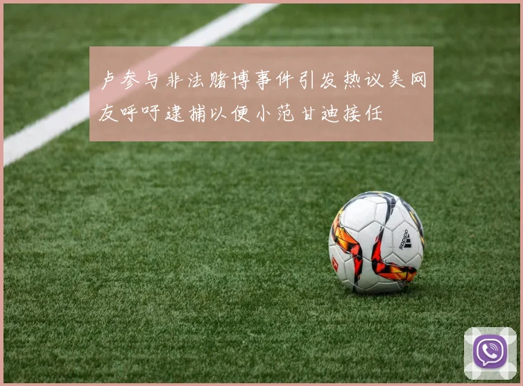 卢参与非法赌博事件引发热议美网友呼吁逮捕以便小范甘迪接任