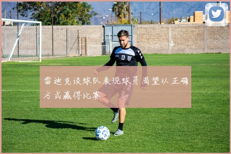 雷迪克谈球队表现球员渴望以正确方式赢得比赛