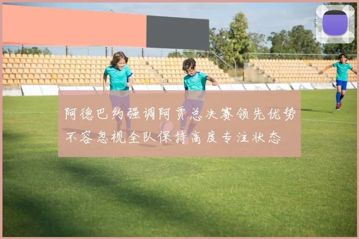 阿德巴约强调阿贾总决赛领先优势不容忽视全队保持高度专注状态