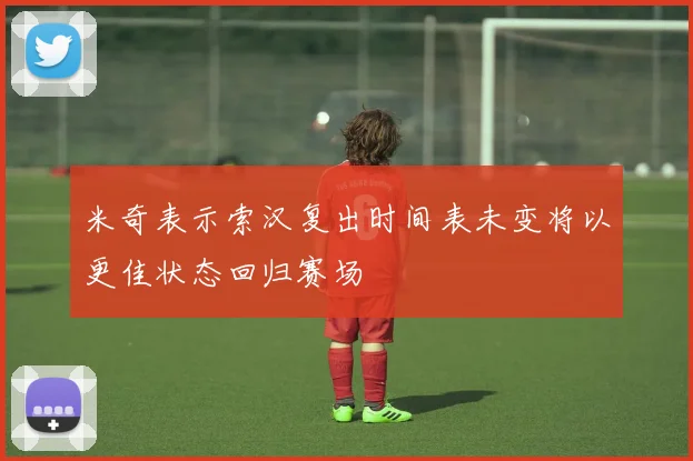 米奇表示索汉复出时间表未变将以更佳状态回归赛场