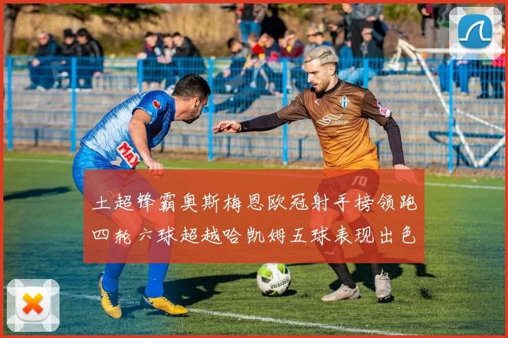土超锋霸奥斯梅恩欧冠射手榜领跑四轮六球超越哈凯姆五球表现出色