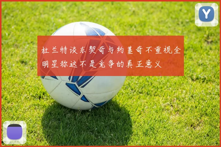 杜兰特谈东契奇与约基奇不重视全明星称这不是竞争的真正意义