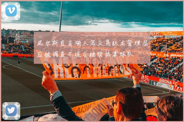 皮尔斯直言湖人若交易狄龙管理层应被调查不适合继续执掌球队