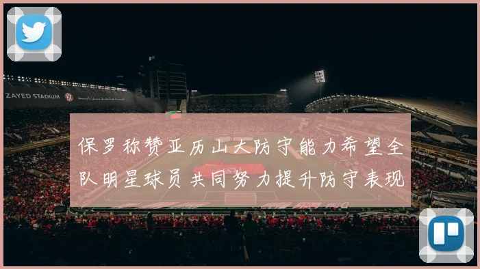 保罗称赞亚历山大防守能力希望全队明星球员共同努力提升防守表现