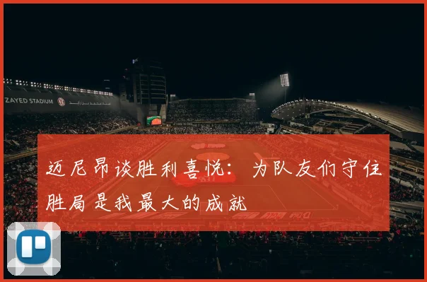 迈尼昂谈胜利喜悦：为队友们守住胜局是我最大的成就