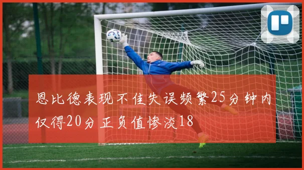 恩比德表现不佳失误频繁25分钟内仅得20分正负值惨淡18