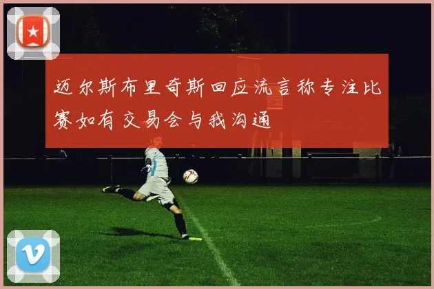 迈尔斯布里奇斯回应流言称专注比赛如有交易会与我沟通