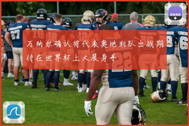万纳尔确认将代表奥地利队出战期待在世界杯上大展身手