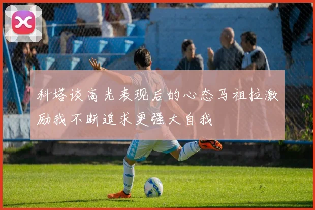 科塔谈高光表现后的心态马祖拉激励我不断追求更强大自我