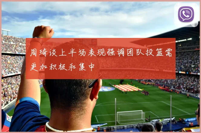周琦谈上半场表现强调团队投篮需更加积极和集中