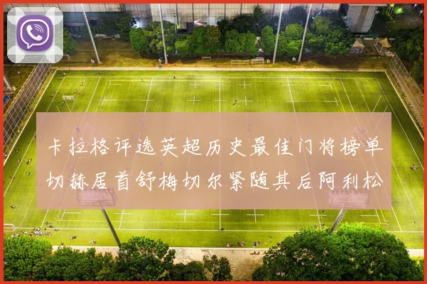 卡拉格评选英超历史最佳门将榜单切赫居首舒梅切尔紧随其后阿利松位列第三