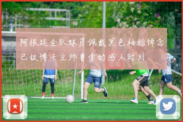 阿根廷全队球员佩戴黑色袖标悼念已故博卡主帅鲁索的感人时刻