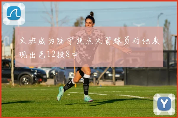 文班成为防守焦点火箭球员对他表现出色12投8中