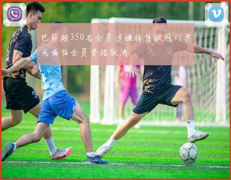 巴萨超350名会员涉嫌转售欧冠门票或面临会员资格取消