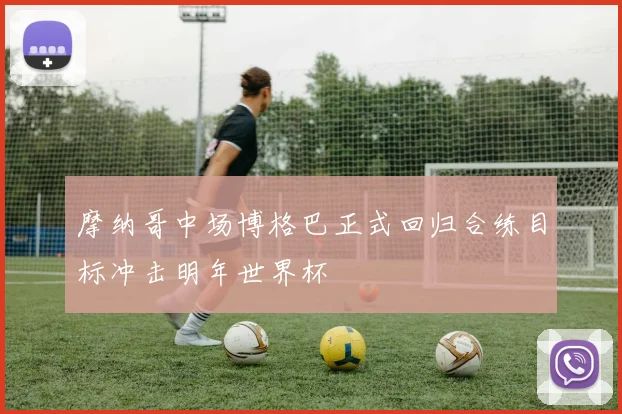 摩纳哥中场博格巴正式回归合练目标冲击明年世界杯