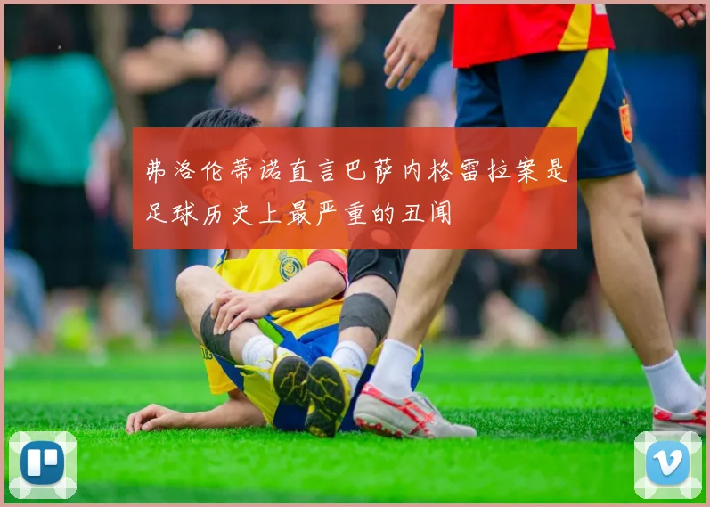 弗洛伦蒂诺直言巴萨内格雷拉案是足球历史上最严重的丑闻