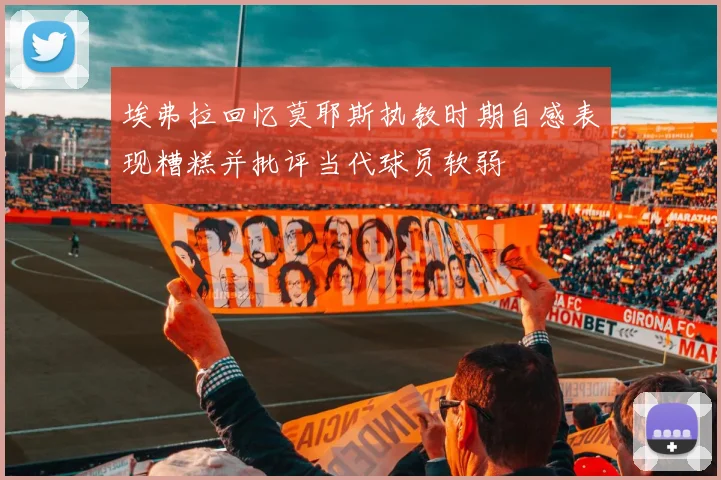 埃弗拉回忆莫耶斯执教时期自感表现糟糕并批评当代球员软弱