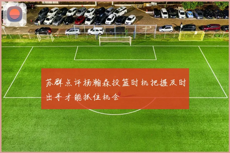 苏群点评杨瀚森投篮时机把握及时出手才能抓住机会