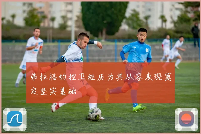 弗拉格的控卫经历为其从容表现奠定坚实基础