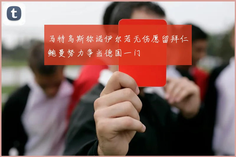 马特乌斯称诺伊尔若无伤愿留拜仁鲍曼努力争当德国一门