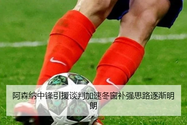 阿森纳中锋引援谈判加速冬窗补强思路逐渐明朗